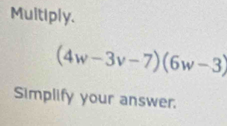 Multiply.
(4w-3v-7)(6w-3)
Simplify your answer.