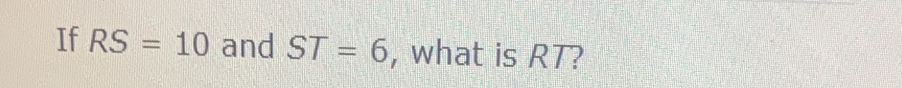 If RS=10 and ST=6 , what is RT?