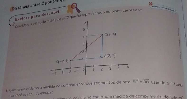 Distância entre 2 pontos y
NÃo EScreva mo LiVro
Explore para descobrir
1. Calcule no caderno a medida de comprimento dos segmentos de reta overline BC e overline BD usando o método
que você acabou de estudar.
n g  o   lcu e no caderno a medida de comprimento do a o overline CD