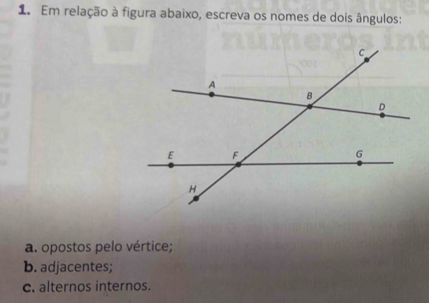 Em relação à figura abaixo, escreva os nomes de dois ângulos: 
a. opostos pelo vértice; 
b. adjacentes; 
c. alternos internos.