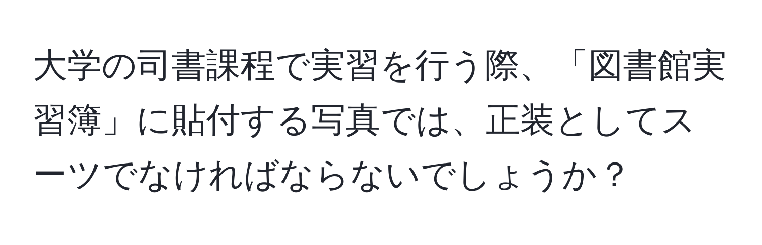 大学の司書課程で実習を行う際、「図書館実習簿」に貼付する写真では、正装としてスーツでなければならないでしょうか？