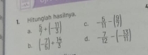 Hitunglah hasiinya. - 5/11 -( 9/7 )
a.  5/7 +(- 11/5 ) C.
b. (- 7/5 )+ 14/3  d. - 7/12 -(- 13/11 )