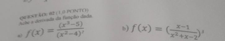 QUEST ÃO: 02 (1,0 PONTO) 
A vada da função dada 
A 
a) f(x)=frac (x^3-5)(x^2-4)^2
b) f(x)=( (x-1)/x^2+x-2 )^3