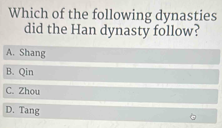 Which of the following dynasties
did the Han dynasty follow?
A. Shang
B. Qin
C. Zhou
D. Tang