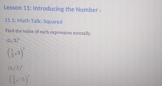 Lesson 11: Introducing the Number i 
11.1: Math Talk: Squared 
Find the value of each expression mentally..
(2sqrt(3))^2
( 1/2 sqrt(3))^2
(2sqrt(-1))^2
( 1/2 sqrt(-1))^2