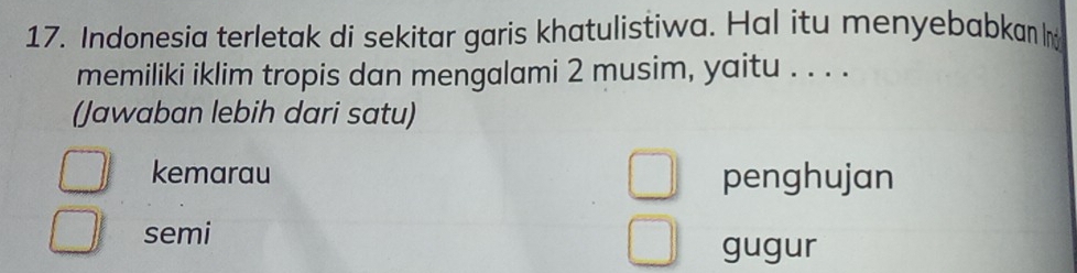 Indonesia terletak di sekitar garis khatulistiwa. Hal itu menyebabkan I
memiliki iklim tropis dan mengalami 2 musim, yaitu . . . .
(Jawaban lebih dari satu)
kemarau penghujan
semi
gugur