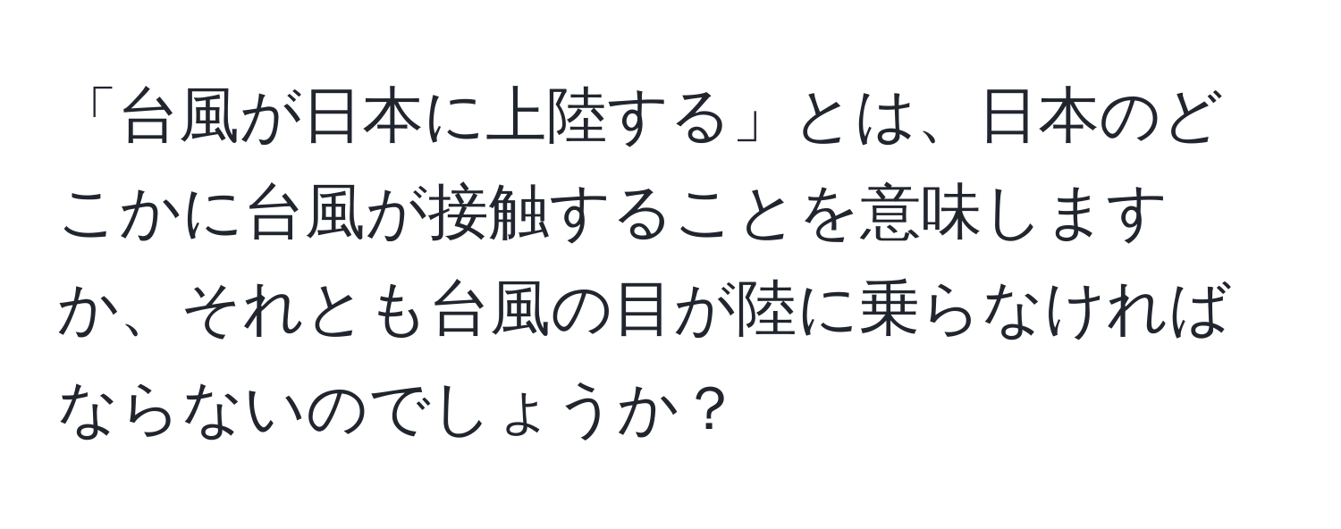 「台風が日本に上陸する」とは、日本のどこかに台風が接触することを意味しますか、それとも台風の目が陸に乗らなければならないのでしょうか？