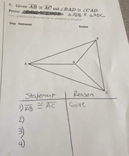 Given: overline AB≌ overline AC and ∠ BAD≌ ∠ CAD. 
Prove:
∠BCB △ ADB≌ △ ADC
t quadilatenal properties are nor permined in this prouf. 
Step Statement Reason