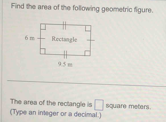 Find the area of the following geometric figure. 
The area of the rectangle is □ square meters. 
(Type an integer or a decimal.)