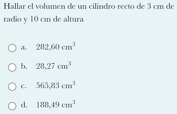 Hallar el volumen de un cilindro recto de 3 cm de
radio y 10 cm de altura
a. 282,60cm^3
b. 28,27cm^3
C. 565,83cm^3
d. 188,49cm^3