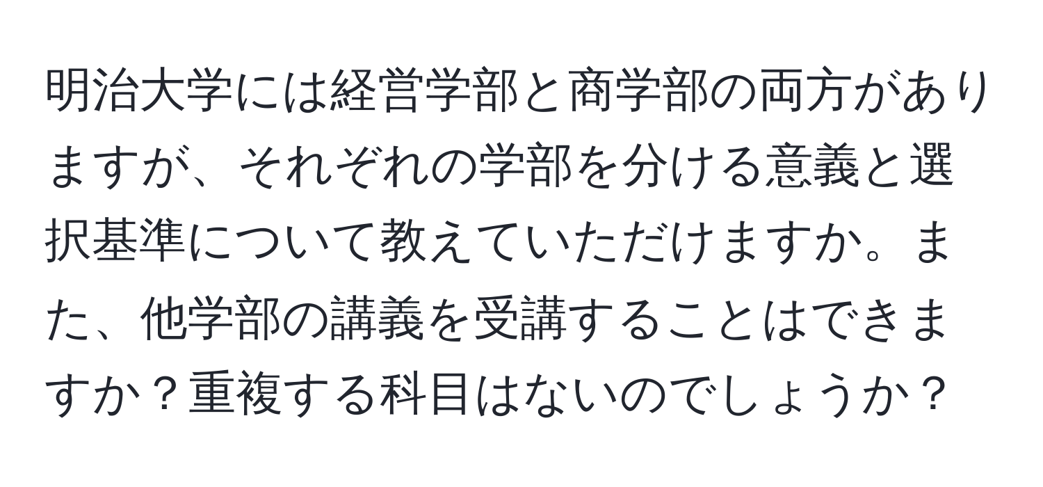 明治大学には経営学部と商学部の両方がありますが、それぞれの学部を分ける意義と選択基準について教えていただけますか。また、他学部の講義を受講することはできますか？重複する科目はないのでしょうか？