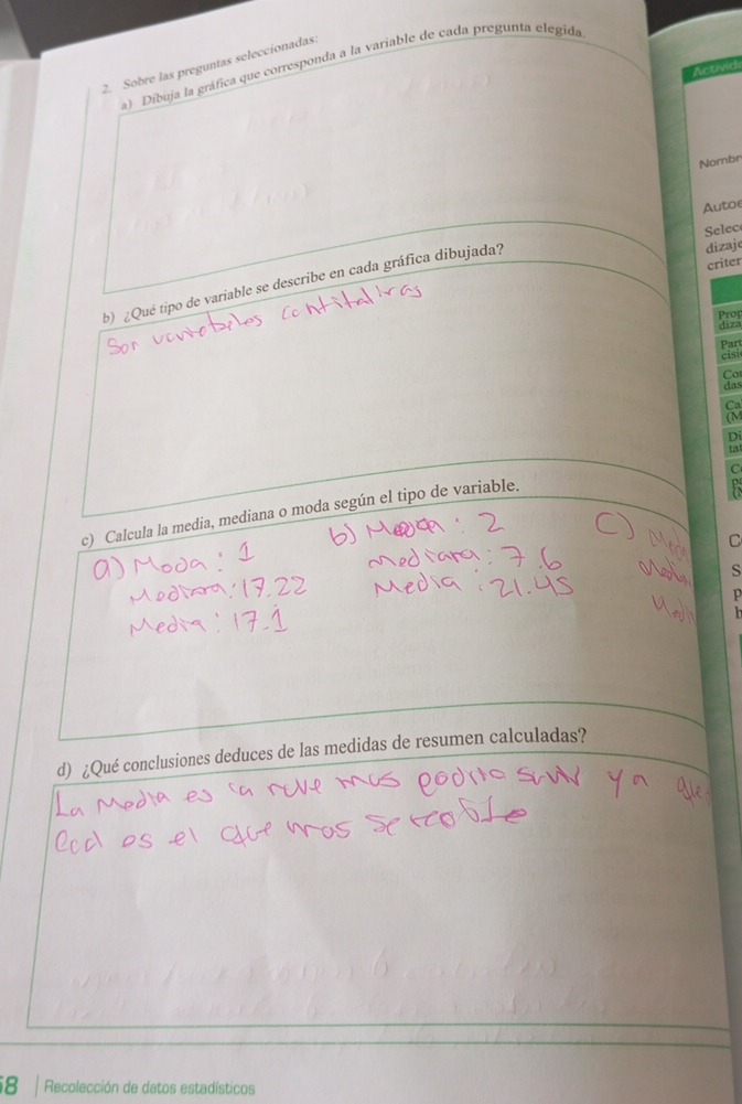 Sobre las preguntas seleccionadas. 
a) Dibuja la gráfica que corresponda a la variable de cada pregunta elegida 
Activid 
Nombr 
Autoe 
Selec 
b) ¿Qué tipo de variable se describe en cada gráfica dibujada? 
dizaje 
criter 
Proj 
dz 
Part 
cis 

c) Calcula la media, mediana o moda según el tipo de variable. 
C 
s 

h 
d) ¿Qué conclusiones deduces de las medidas de resumen calculadas? 
8 Recolección de datos estadísticos