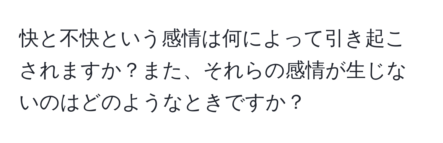 快と不快という感情は何によって引き起こされますか？また、それらの感情が生じないのはどのようなときですか？