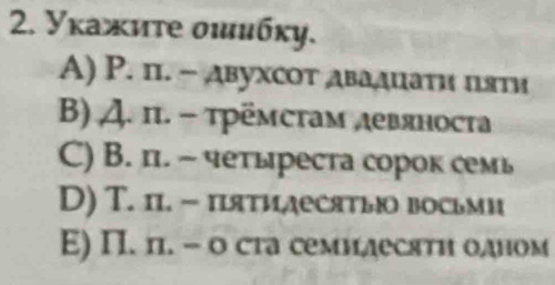 Уκажиτе οιибку.
A) P. п. - двухсот двадцати πяти
β) Д. πι. - τрёмстам девяноста
C) B. п. - четыреста сорок семь
D) T. п. - пятилесятьюо восьми
E) Π. п. - о ста семилесяти одном