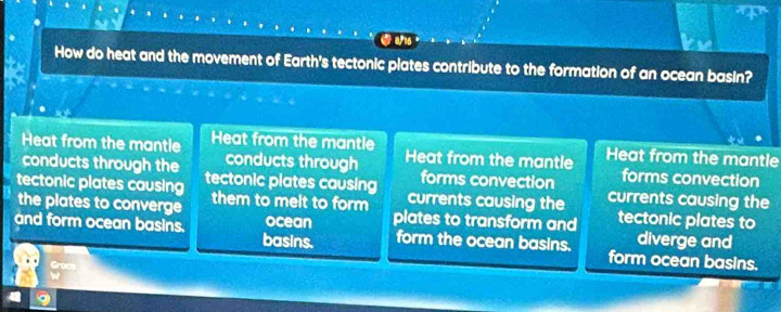 a
2216
How do heat and the movement of Earth's tectonic plates contribute to the formation of an ocean basin?
Heat from the mantle Heat from the mantle Heat from the mantle Heat from the mantle
conducts through the conducts through forms convection forms convection
tectonic plates causing tectonic plates causing currents causing the currents causing the
the plates to converge them to melt to form
and form ocean basins. ocean plates to transform and tectonic plates to
diverge and
basins. form the ocean basins. form ocean basins.
Groet