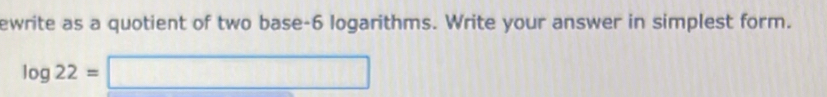 ewrite as a quotient of two base -6 logarithms. Write your answer in simplest form.
log 22=□