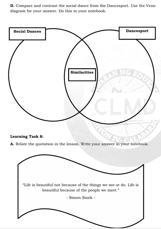 Compare and contrast the social dance from the Dancesport. Use the Venn 
diagram for your answer. Do this in your notebook. 
Learning Task 8: 
A. Relate the quotation in the lesson. Write your answer in your notebook.