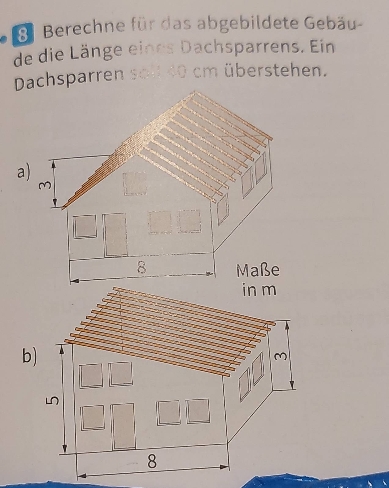 Berechne für das abgebildete Gebäu- 
de die Länge eines Dachsparrens. Ein 
Dachsparren soll 40 cm überstehen.