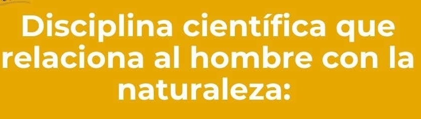 Disciplina científica que 
relaciona al hombre con la 
naturaleza: