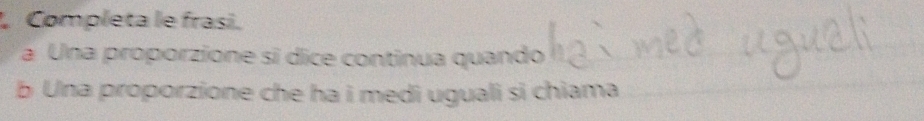 Completa le frasi. 
a Una proporzione sí dice continua quando 
b Una proporzione che ha i medi uguali si chiama