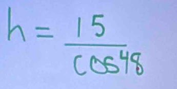 h= 15/cos 48 