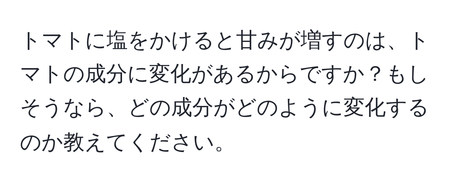 トマトに塩をかけると甘みが増すのは、トマトの成分に変化があるからですか？もしそうなら、どの成分がどのように変化するのか教えてください。