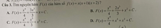 r_2(x)=-60x
Câu 3. Tìm nguyên hàm F(x) của hàm số f(x)=x(x+1)(x+2) ?
A. F(x)= x^4/4 + 3x^3/3 +x+C. B. F(x)= x^4/4 + 2x^3/3 +x^2+C.
D.
C. F(x)= x^4/4 + x^3/3 +x^2+C. F(x)= x^4/4 +x^3+x^2+C.