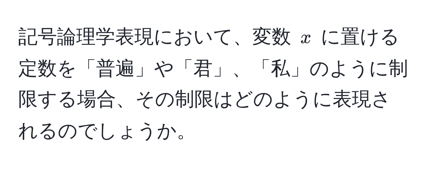 記号論理学表現において、変数 ( x ) に置ける定数を「普遍」や「君」、「私」のように制限する場合、その制限はどのように表現されるのでしょうか。