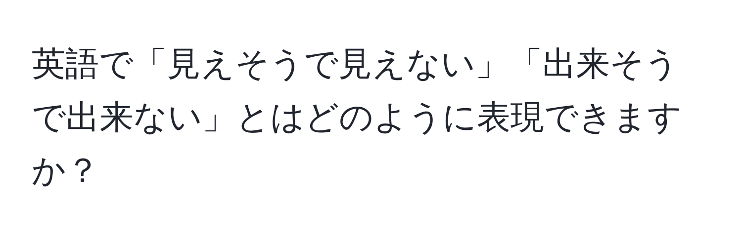 英語で「見えそうで見えない」「出来そうで出来ない」とはどのように表現できますか？