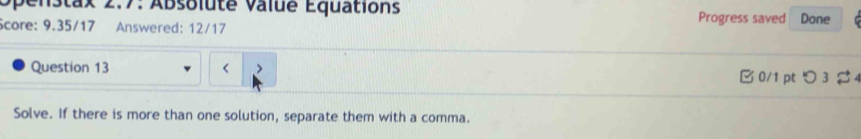 Spenstax 2.7: Absolute value Equations Progress saved 
core: 9.35/17 Answered: 12/17 Done 
Question 13 < 0/1 ptつ 3 B 
Solve. If there is more than one solution, separate them with a comma.