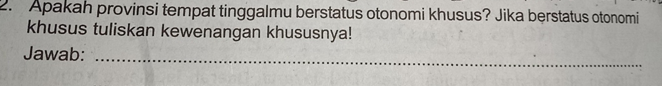 Apakah provinsi tempat tinggalmu berstatus otonomi khusus? Jika berstatus otonomi 
khusus tuliskan kewenangan khususnya! 
Jawab:_