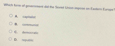 Which form of government did the Soviet Union impose on Eastern Europe?
A. capitalist
B. communist
C. democratic
D. republic