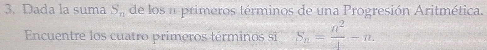 Dada la suma S_n de los n primeros términos de una Progresión Aritmética. 
Encuentre los cuatro primeros términos si S_n= n^2/4 -n.