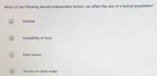 Which of the following density-independent factors can affect the size of a human population?
Disease
Availability of food
Heat waves
Access to clean water