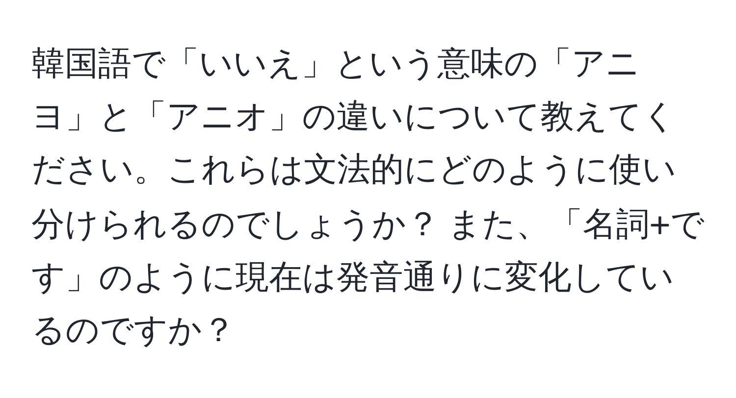 韓国語で「いいえ」という意味の「アニヨ」と「アニオ」の違いについて教えてください。これらは文法的にどのように使い分けられるのでしょうか？ また、「名詞+です」のように現在は発音通りに変化しているのですか？