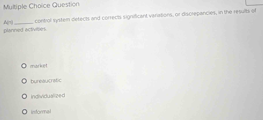 Question
A(n) _ control system detects and corrects significant variations, or discrepancies, in the results of
planned activities.
market
bureaucratic
individualized
informal