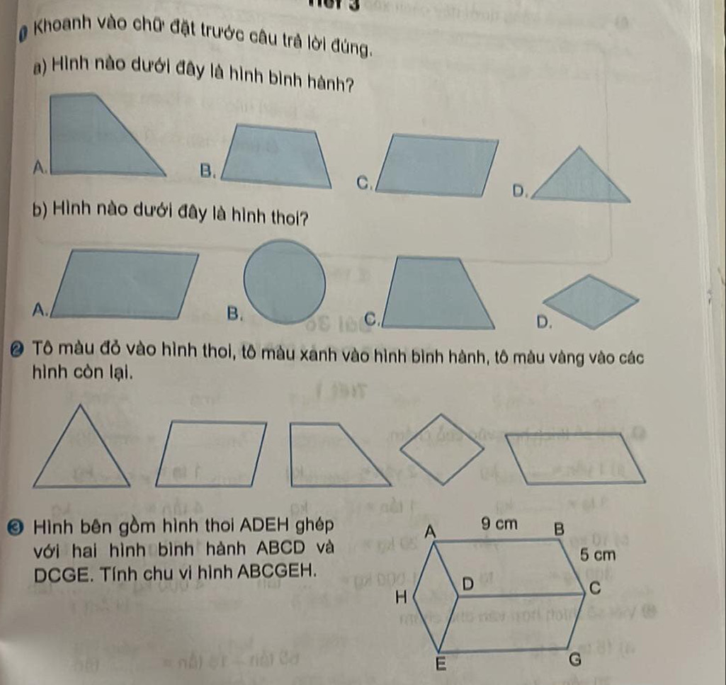 167 3 
# Khoanh vào chữ đặt trước câu trả lời đúng. 
a) Hình nào dưới đây là hình bình hành? 
D. 
b) Hình nào dưới đây là hình thoi? 
B. 
C 
@ Tô màu đỏ vào hình thoi, tô màu xanh vào hình bình hành, tô màu vàng vào các 
hình còn lại. 
O Hình bên gồm hình thoi ADEH ghép 
với hai hình bình hành ABCD và 
DCGE. Tính chu vi hình ABCGEH.