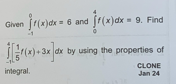 Given ∈tlimits _(-1)^0f(x)dx=6 and ∈tlimits _0^(4f(x)dx=9. Find
∈tlimits _(-1)^4[frac 1)5f(x)+3x]dx by using the properties of
CLONE
integral. Jan 24