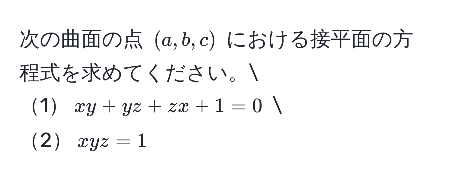 次の曲面の点 $(a,b,c)$ における接平面の方程式を求めてください。
1$xy + yz + zx + 1 = 0$  
2$xyz = 1$