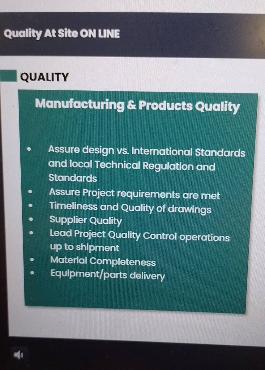 Quality At Site ON LINE
QUALITY
Manufacturing & Products Quality
Assure design vs. International Standards
and local Technical Regulation and
Standards
Assure Project requirements are met
Timeliness and Quality of drawings
Supplier Quality
Lead Project Quality Control operations
up to shipment
Material Completeness
Equipment/parts delivery