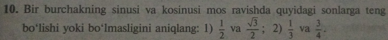 Bir burchakning sinusi va kosinusi mos ravishda quyidagi sonlarga teng 
bo‘lishi yoki bo‘lmasligini aniqlang: 1)  1/2  va  sqrt(3)/2 ; 2)  1/3  va  3/4 .