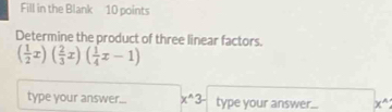 Fill in the Blank 10 points 
Determine the product of three linear factors.
( 1/2 x)( 2/3 x)( 1/4 x-1)
type your answer... x^(wedge)3 type your answer...