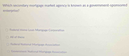 Which secondary mortgage market agency is known as a government-sponsored
enterprise?
Federal Home Loan Mortgage Corporation
All of these
Federal National Mortgage Association
Government National Mortgage Association