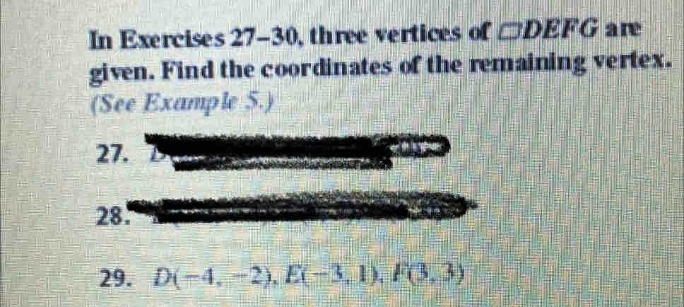 In Exercises 27-30, three vertices of □ DEFG are 
given. Find the coordinates of the remaining vertex. 
(See Example 5.) 
27. 
28. 
29. D(-4,-2), E(-3,1), F(3,3)