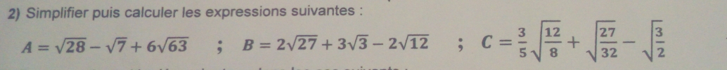 Simplifier puis calculer les expressions suivantes :
A=sqrt(28)-sqrt(7)+6sqrt(63); B=2sqrt(27)+3sqrt(3)-2sqrt(12); C= 3/5 sqrt(frac 12)8+sqrt(frac 27)32-sqrt(frac 3)2