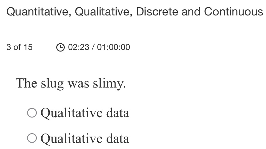 Quantitative, Qualitative, Discrete and Continuous
3 of 15 ④0 2:23 / ( 01:00:00 
The slug was slimy.
Qualitative data
Qualitative data