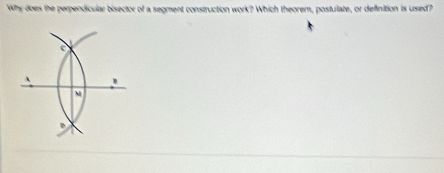 Why does the perpendicular bisector of a segment construction work? Which theorem, postulate, or definition is used?
C
A
M
D