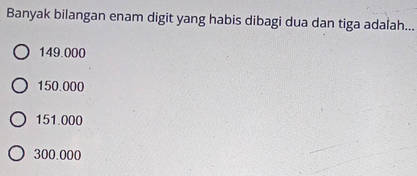 Banyak bilangan enam digit yang habis dibagi dua dan tiga adalah...
149.000
150.000
151.000
300.000