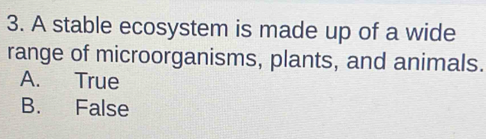 A stable ecosystem is made up of a wide
range of microorganisms, plants, and animals.
A. True
B. False