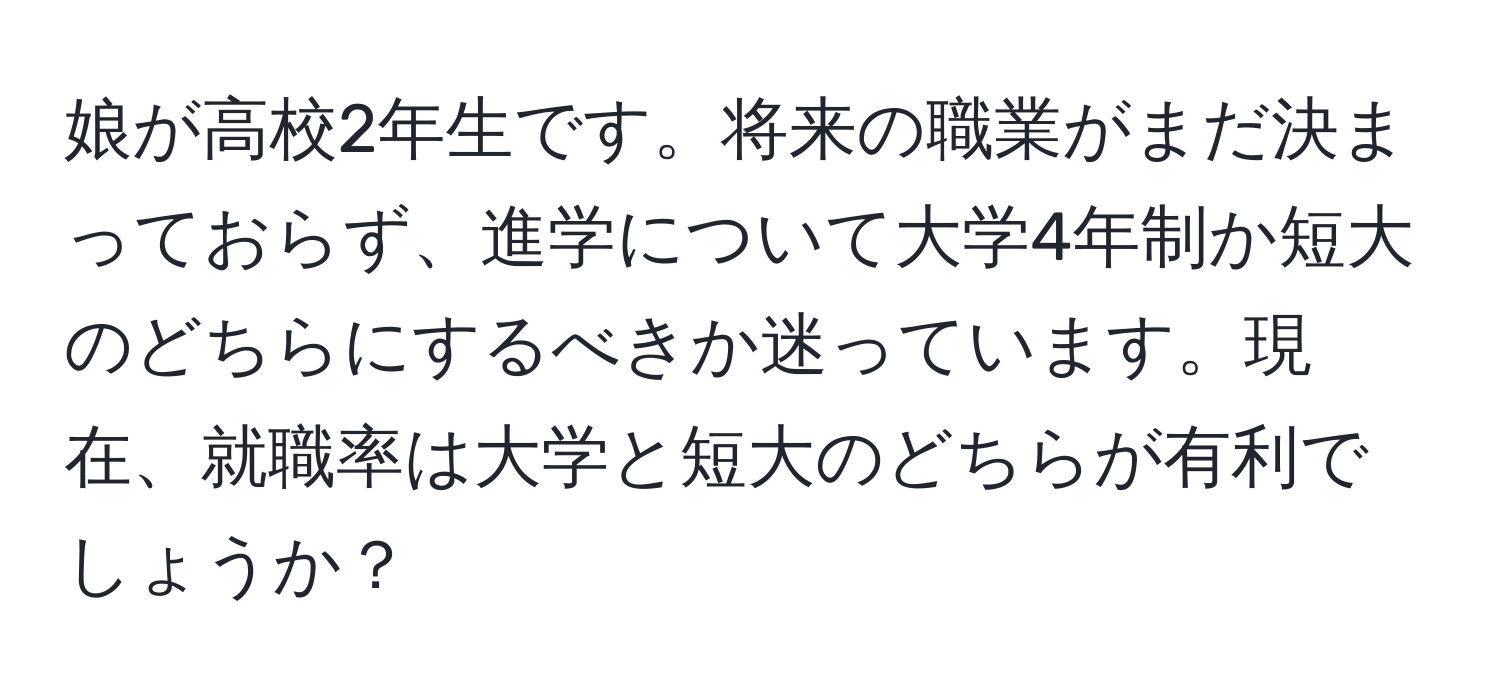 娘が高校2年生です。将来の職業がまだ決まっておらず、進学について大学4年制か短大のどちらにするべきか迷っています。現在、就職率は大学と短大のどちらが有利でしょうか？